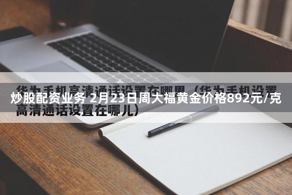 炒股配资业务 2月23日周大福黄金价格892元/克