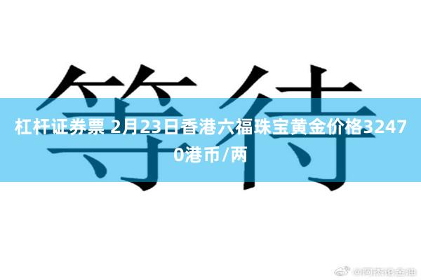 杠杆证券票 2月23日香港六福珠宝黄金价格32470港币/两