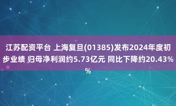 江苏配资平台 上海复旦(01385)发布2024年度初步业绩 归母净利润约5.73亿元 同比下降约20.43%