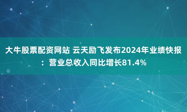 大牛股票配资网站 云天励飞发布2024年业绩快报：营业总收入同比增长81.4%