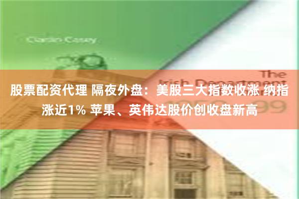 股票配资代理 隔夜外盘：美股三大指数收涨 纳指涨近1% 苹果、英伟达股价创收盘新高