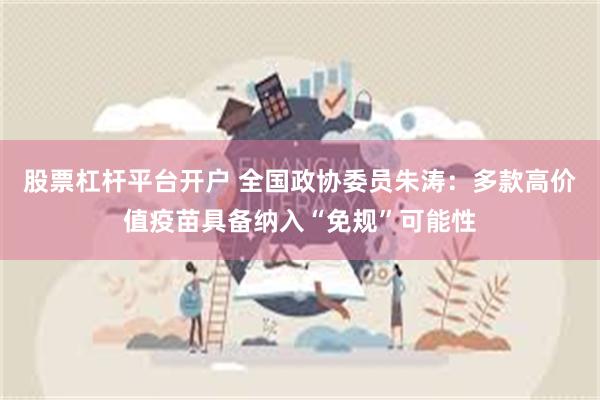 股票杠杆平台开户 全国政协委员朱涛：多款高价值疫苗具备纳入“免规”可能性