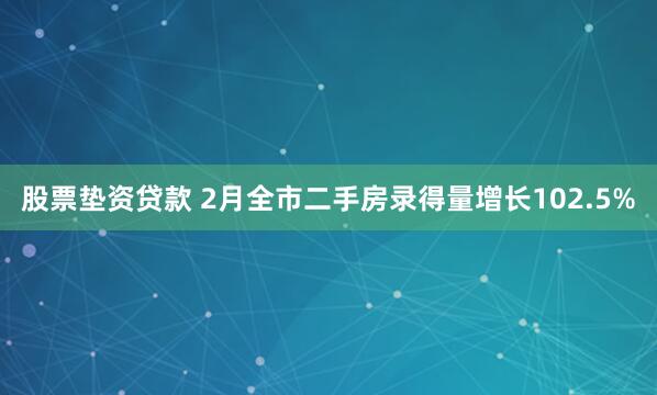 股票垫资贷款 2月全市二手房录得量增长102.5%