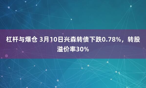 杠杆与爆仓 3月10日兴森转债下跌0.78%，转股溢价率30%