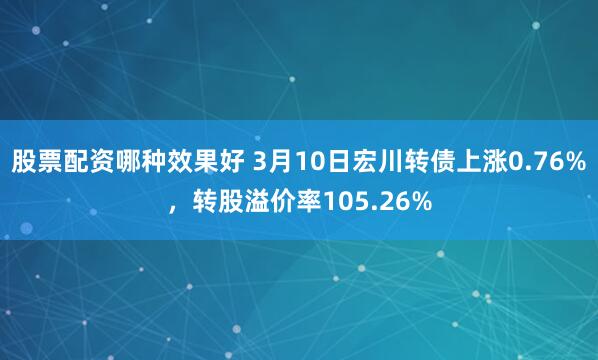 股票配资哪种效果好 3月10日宏川转债上涨0.76%，转股溢价率105.26%