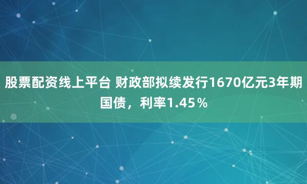 股票配资线上平台 财政部拟续发行1670亿元3年期国债，利率1.45％