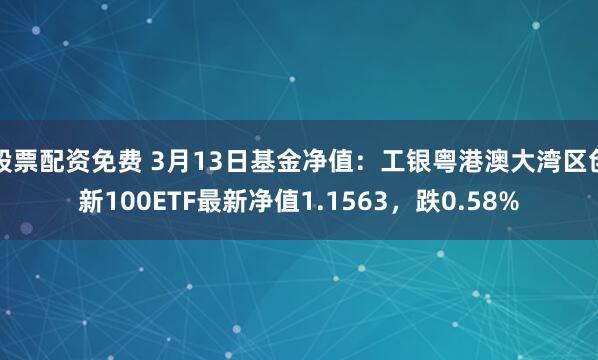 股票配资免费 3月13日基金净值：工银粤港澳大湾区创新100ETF最新净值1.1563，跌0.58%