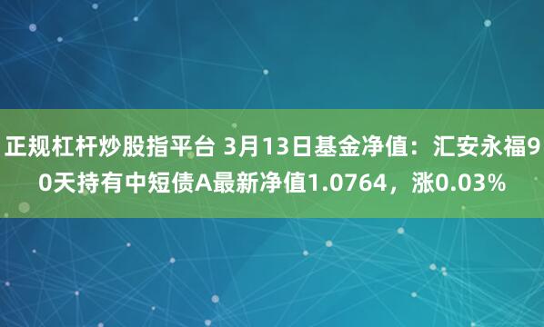 正规杠杆炒股指平台 3月13日基金净值：汇安永福90天持有中短债A最新净值1.0764，涨0.03%