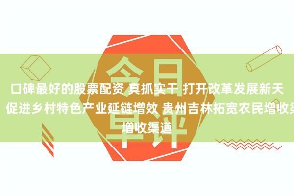 口碑最好的股票配资 真抓实干 打开改革发展新天地丨促进乡村特色产业延链增效 贵州吉林拓宽农民增收渠道