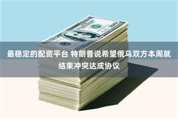 最稳定的配资平台 特朗普说希望俄乌双方本周就结束冲突达成协议